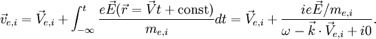 \vec{v}_{e,i}=\vec{V}_{e,i}+\int_{-\infty}^t{\frac{e\vec{E}(\vec{r}=\vec{V}t+{\rm const})}{m_{e,i}} dt}=\vec{V}_{e,i}+\frac{ie\vec{E}/m_{e,i}}{\omega - \vec{k}\cdot \vec{V}_{e,i} +i0}.