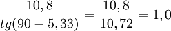 {10,8\over tg(90 -5,33)} = {10,8\over 10,72} = 1,0 